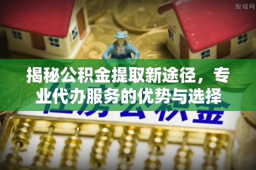 水里揭秘公积金提取新途径，专业代办服务的优势与选择