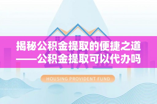 水里揭秘公积金提取的便捷之道——公积金提取可以代办吗？