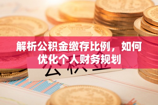 水里解析公积金缴存比例，如何优化个人财务规划