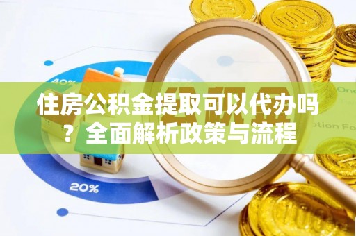 水里住房公积金提取可以代办吗？全面解析政策与流程