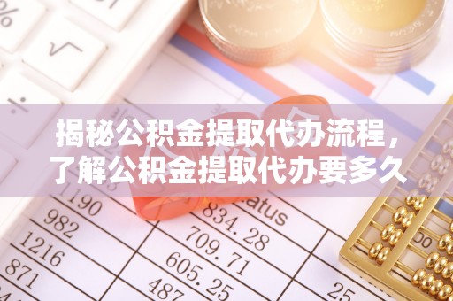 水里揭秘公积金提取代办流程，了解公积金提取代办要多久的关键因素