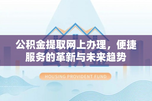 水里公积金提取网上办理，便捷服务的革新与未来趋势