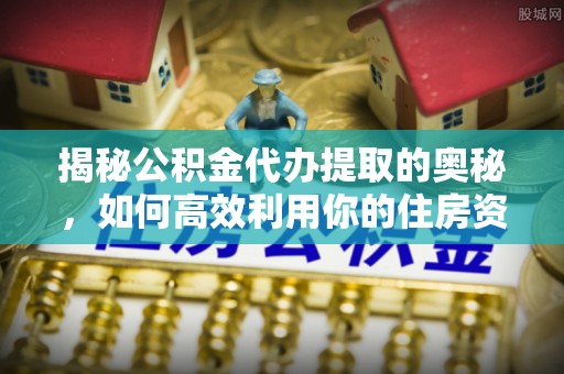 水里揭秘公积金代办提取的奥秘，如何高效利用你的住房资金