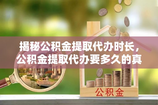 水里揭秘公积金提取代办时长，公积金提取代办要多久的真相与攻略