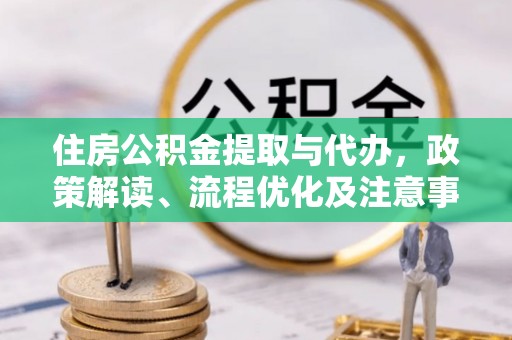 水里住房公积金提取与代办，政策解读、流程优化及注意事项
