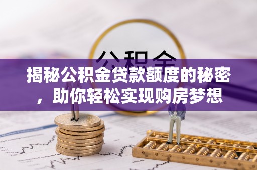 水里揭秘公积金贷款额度的秘密，助你轻松实现购房梦想