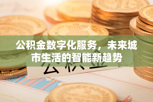 水里公积金数字化服务，未来城市生活的智能新趋势