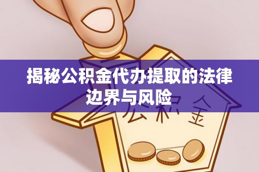 水里揭秘公积金代办提取的法律边界与风险