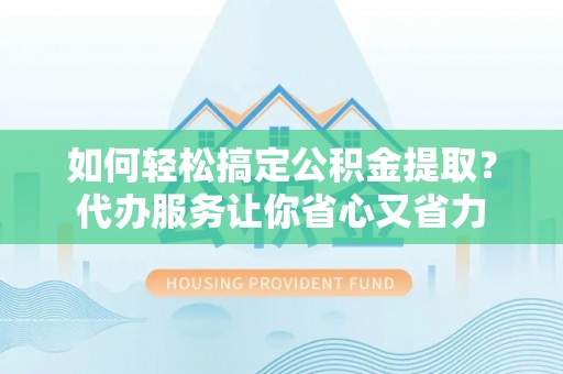 水里如何轻松搞定公积金提取？代办服务让你省心又省力