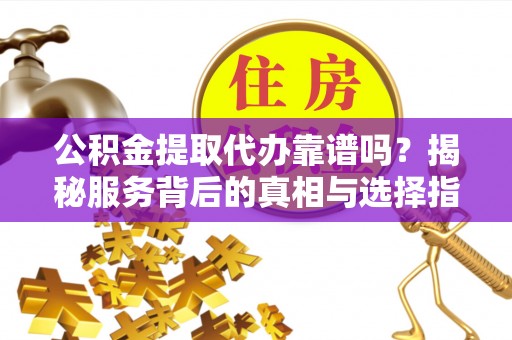 水里公积金提取代办靠谱吗？揭秘服务背后的真相与选择指南