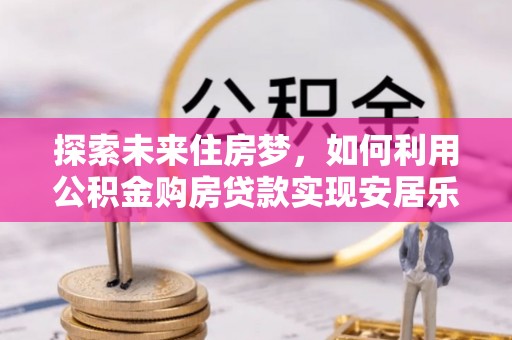 水里探索未来住房梦，如何利用公积金购房贷款实现安居乐业
