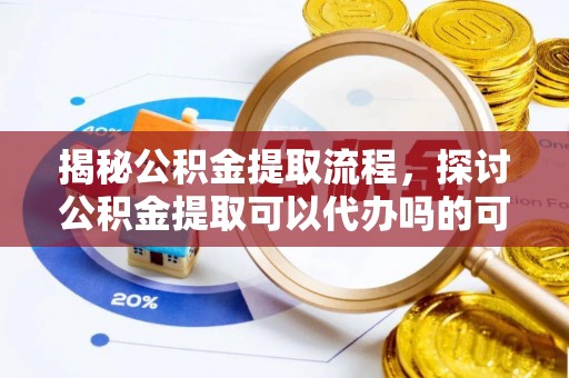 水里揭秘公积金提取流程，探讨公积金提取可以代办吗的可行性与注意事项