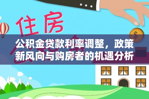 水里公积金贷款利率调整，政策新风向与购房者的机遇分析