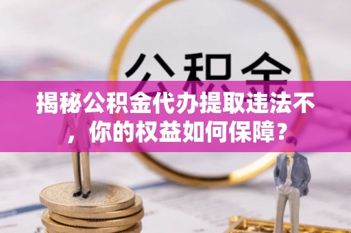 水里揭秘公积金代办提取违法不，你的权益如何保障？
